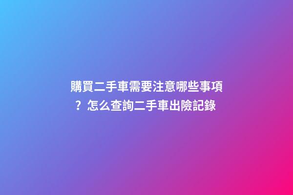 購買二手車需要注意哪些事項？怎么查詢二手車出險記錄?